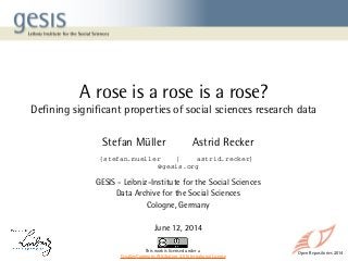 Open Repositories 2014
A rose is a rose is a rose?
Defining significant properties of social sciences research data
Stefan Müller Astrid Recker
GESIS - Leibniz-Institute for the Social Sciences
Data Archive for the Social Sciences
Cologne, Germany
June 12, 2014
This work is licensed under a
CreativeCommons Attribution 4.0 International License
{stefan.mueller    |    astrid.recker}
 @gesis.org
 