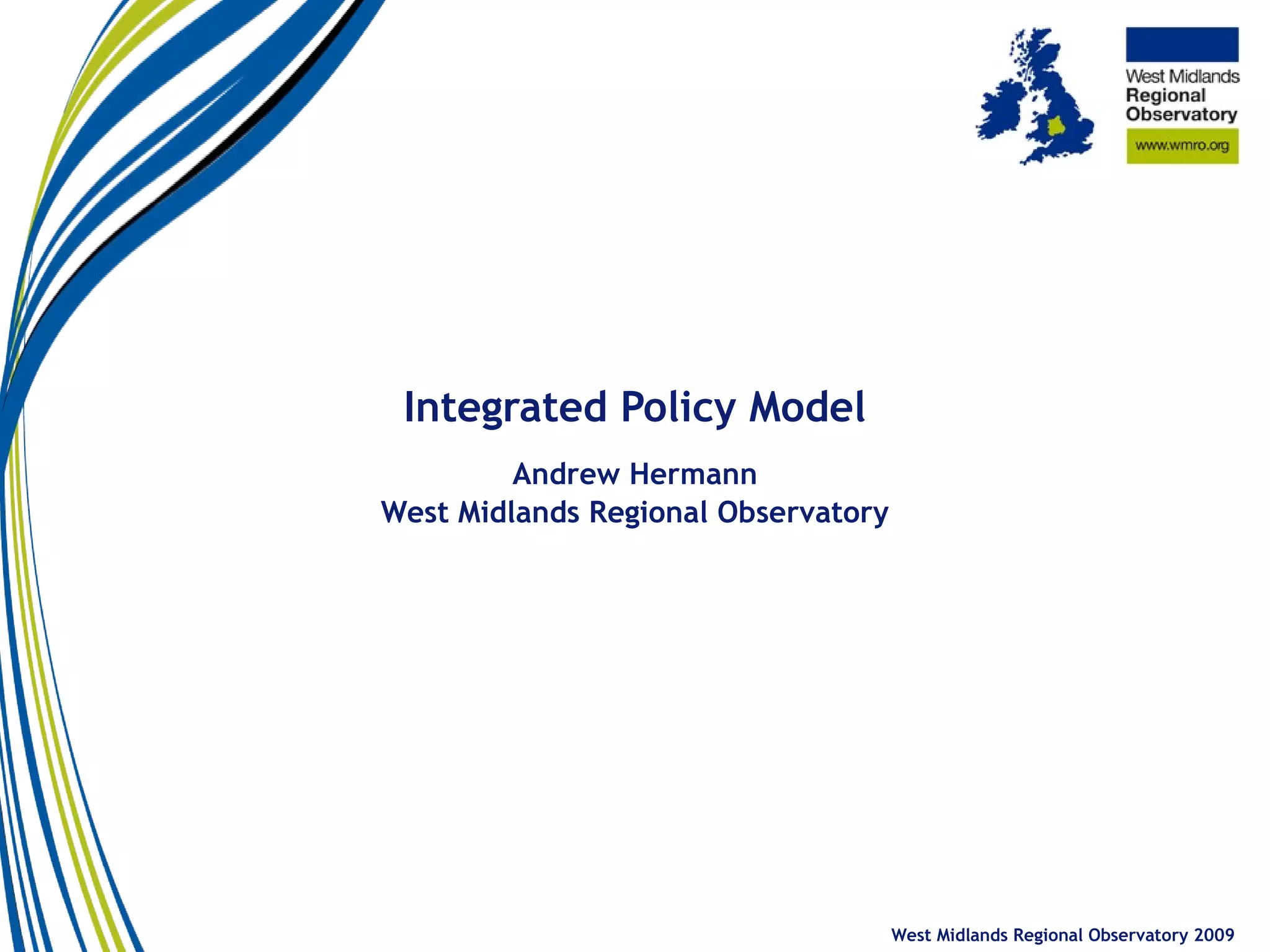 Integrated Policy Model Andrew Hermann West Midlands Regional Observatory West Midlands Regional Observatory 2009 