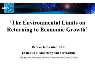 ‘ The Environmental Limits on Returning to Economic Growth’   Break-Out Session Two: Examples of Modelling and Forecasting With Andrew Jamieson, Andrew Hermann and Oliver Nicholls  