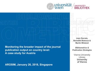 Monitoring the broader impact of the journal
publication output on country level:
A case study for Austria
AROSIM, January 26, 2018, Singapore
Juan Gorraiz,
Benedikt Blahous &
Martin Wieland
Bibliometrics &
Publication Strategies
Vienna University
Library
University
of Vienna
 