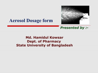 Presented by :-
Md. Hamidul Kowsar
Dept. of Pharmacy
State University of Bangladesh
Aerosol Dosage form
 