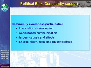 Community awareness/participation
• Information dissemination
• Consultation/communication
• Issues, causes and effects
• Shared vision, roles and responsibilities
Political Risk: Community supportPolitical Risk: Community support
 