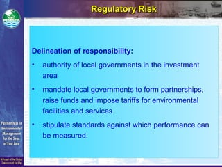 Delineation of responsibility:
• authority of local governments in the investment
area
• mandate local governments to form partnerships,
raise funds and impose tariffs for environmental
facilities and services
• stipulate standards against which performance can
be measured.
Regulatory RiskRegulatory Risk
 