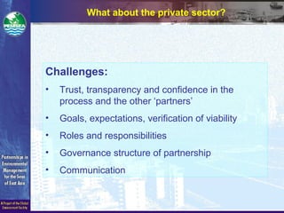 What about the private sector?
Challenges:
• Trust, transparency and confidence in the
process and the other ‘partners’
• Goals, expectations, verification of viability
• Roles and responsibilities
• Governance structure of partnership
• Communication
 