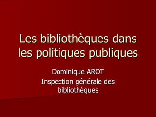 Les bibliothèques dans
les politiques publiques
       Dominique AROT
    Inspection générale des
         bibliothèques
 