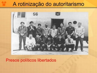 A rotinização do autoritarismo Presos políticos libertados 