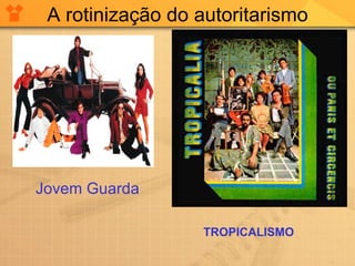 A rotinização do autoritarismo Jovem Guarda TROPICALISMO 