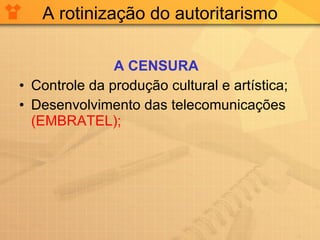 A rotinização do autoritarismo A CENSURA Controle da produção cultural e artística; Desenvolvimento das telecomunicações  (EMBRATEL); 