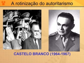 A rotinização do autoritarismo CASTELO BRANCO (1964-1967) 
