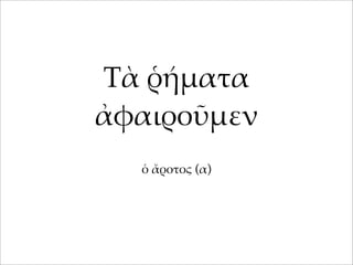 Τὰ ῥή%ατα
ἀφαιροῦ%εν
ὁ ἄροτος (α)

 