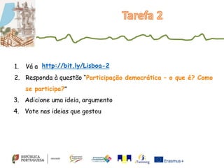 1. Vá a
2. Responda à questão “Participação democrática – o que é? Como
se participa?”
3. Adicione uma ideia, argumento
4. Vote nas ideias que gostou
http://bit.ly/Lisboa-2
 