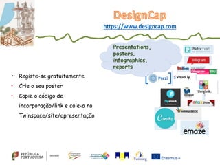 • Registe-se gratuitamente
• Crie o seu poster
• Copie o código de
incorporação/link e cole-o no
Twinspace/site/apresentação
Presentations,
posters,
infographics,
reports
https://www.designcap.com
 