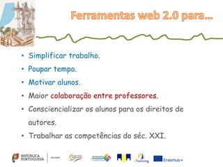 • Simplificar trabalho.
• Poupar tempo.
• Motivar alunos.
• Maior colaboração entre professores.
• Consciencializar os alunos para os direitos de
autores.
• Trabalhar as competências do séc. XXI.
 