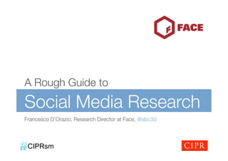 A Rough Guide to

Social Media Research
Francesco D’Orazio, Research Director at Face, @abc3d




 CIPRsm
 