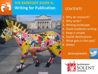 CONTENTS
1. Why do research?
2. Why write?
3. Writing landscape
4. Good academic writing
5. Keep is simple
6. Stylish destinations
7. What gets in the way?
8. Delays
@tansyjtweets
THE BAREFOOT GUIDE to
Writing for Publication
 