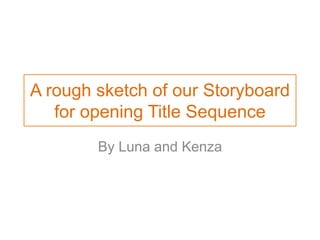 A rough sketch of our Storyboard
for opening Title Sequence
By Luna and Kenza
 