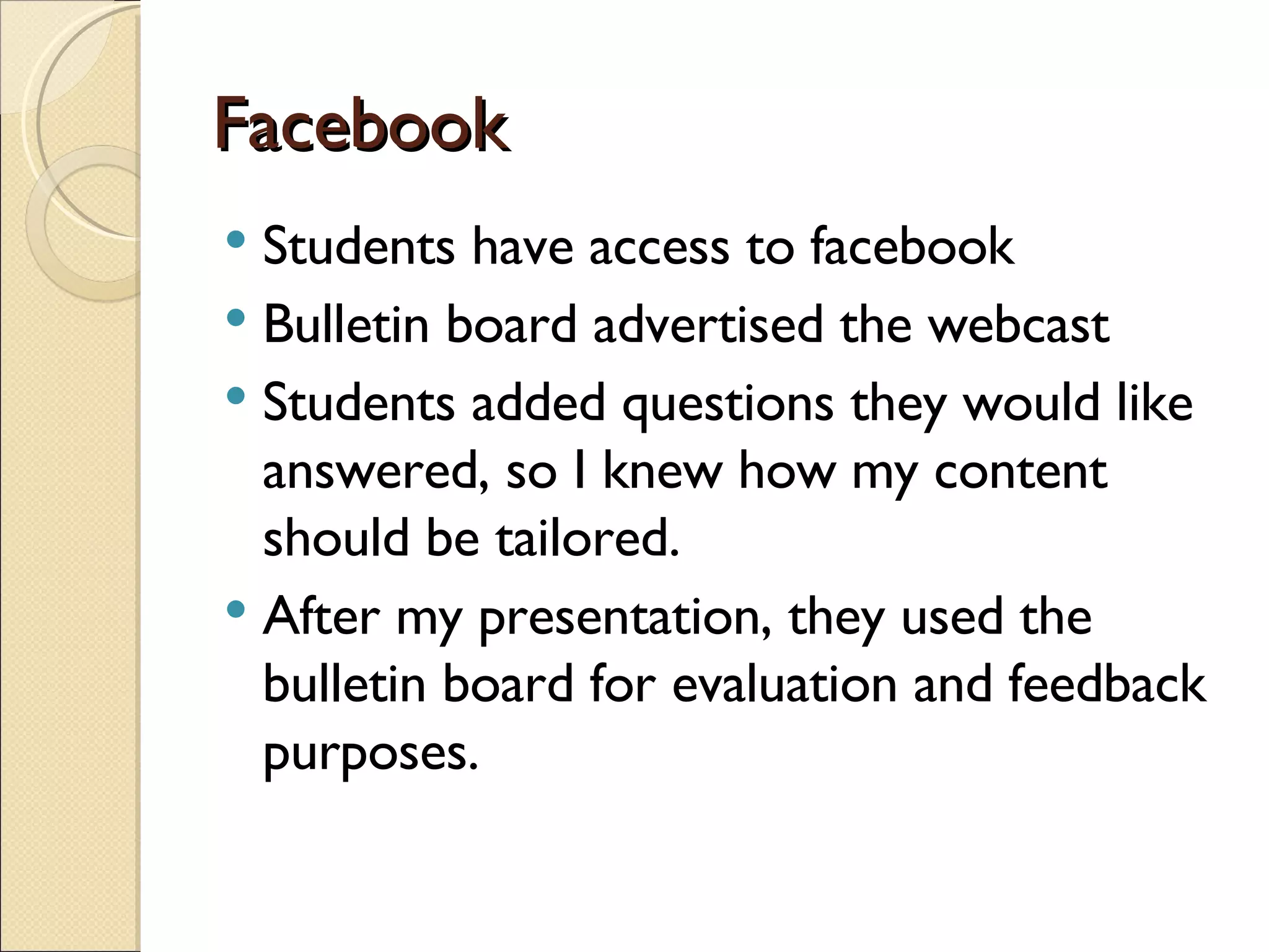 Facebook Students have access to facebook Bulletin board advertised the webcast Students added questions they would like answered, so I knew how my content should be tailored. After my presentation, they used the bulletin board for evaluation and feedback purposes. 