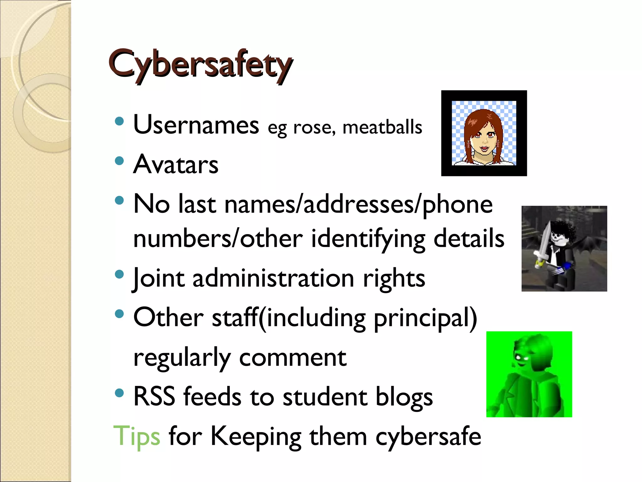Cybersafety Usernames  eg rose, meatballs Avatars No last names/addresses/phone numbers/other identifying details Joint administration rights Other staff(including principal)  regularly comment RSS feeds to student blogs Tips  for Keeping them cybersafe 
