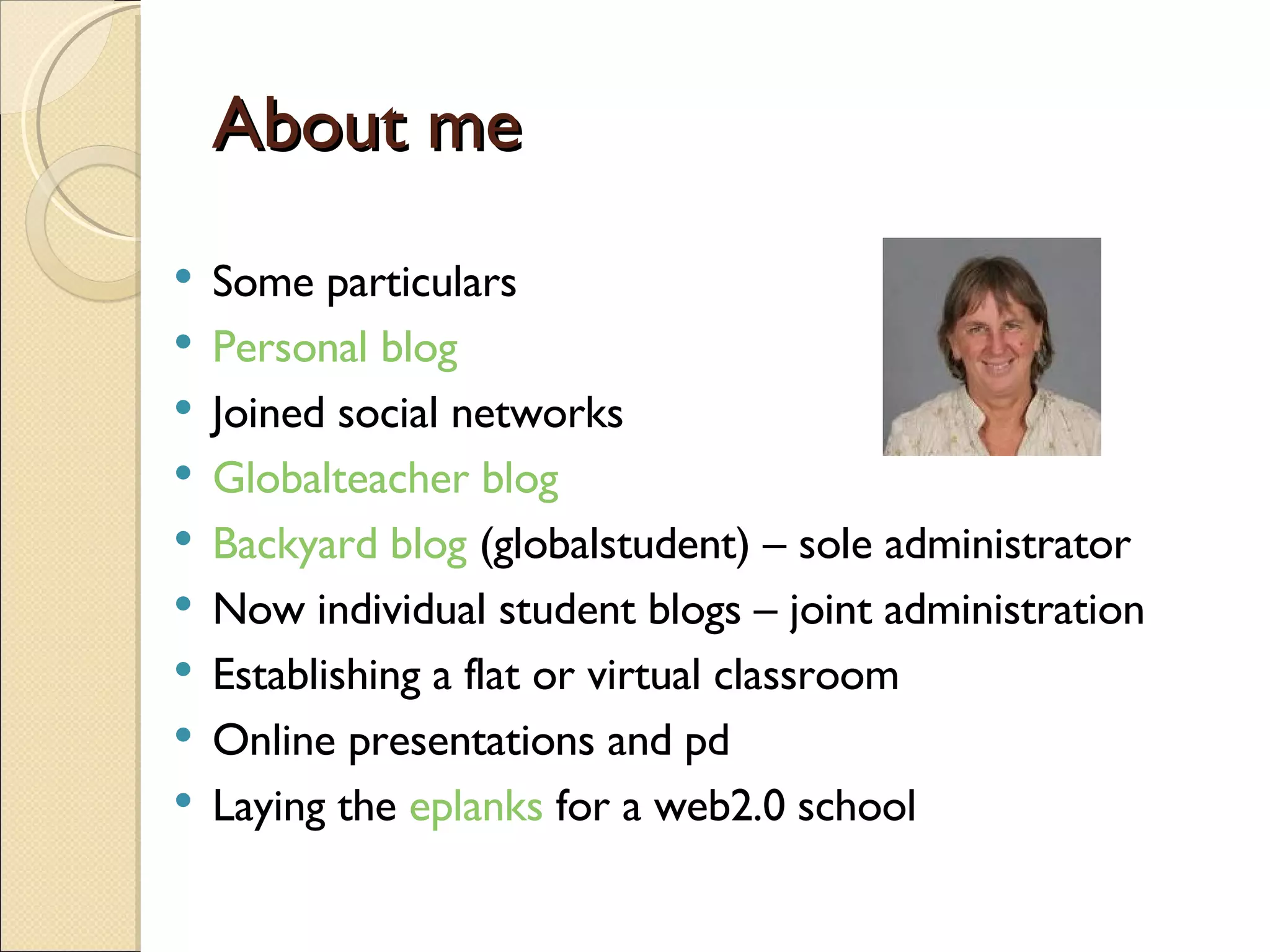 About me Some particulars Personal blog Joined social networks Globalteacher blog Backyard blog  (globalstudent) – sole administrator Now individual student blogs – joint administration Establishing a flat or virtual classroom Online presentations and pd Laying the  eplanks  for a web2.0 school 
