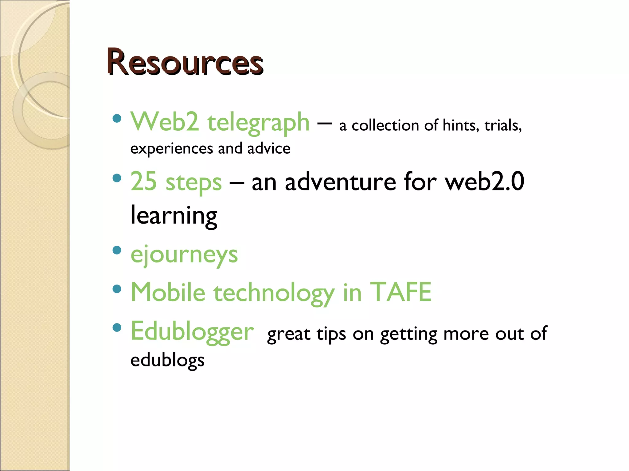 Resources Web2 telegraph  –  a collection of hints, trials, experiences and advice 25 steps  – an adventure for web2.0 learning ejourneys Mobile technology in TAFE Edublogger   great tips on getting more out of edublogs 