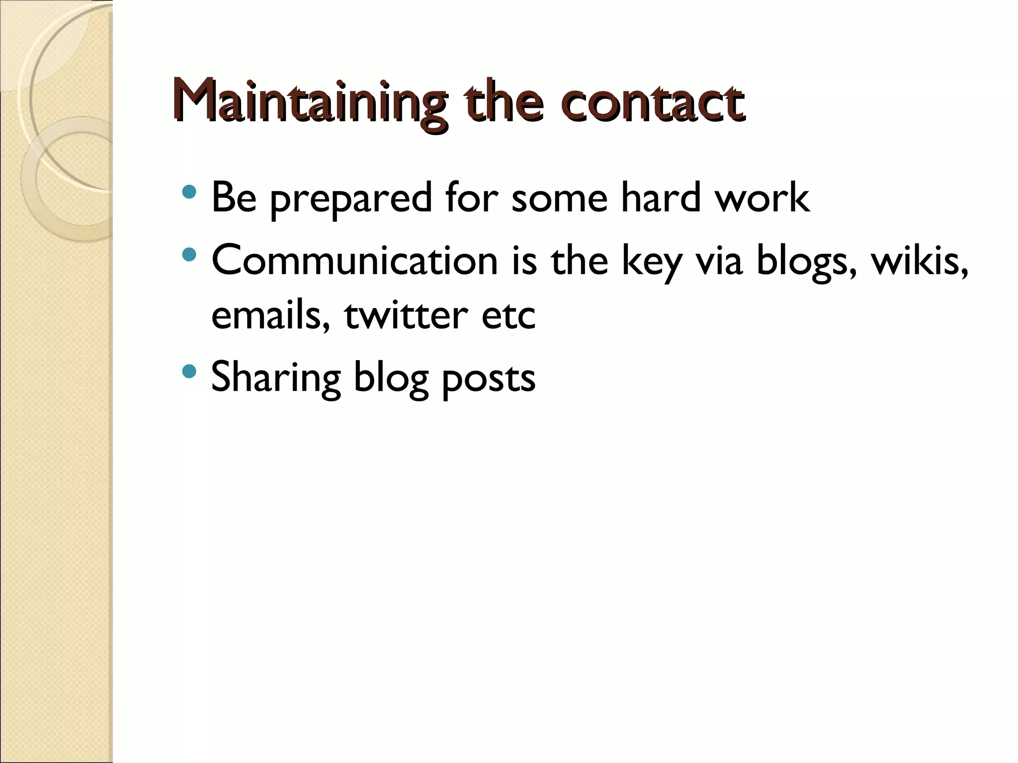 Maintaining the contact Be prepared for some hard work Communication is the key via blogs, wikis, emails, twitter etc Sharing blog posts 