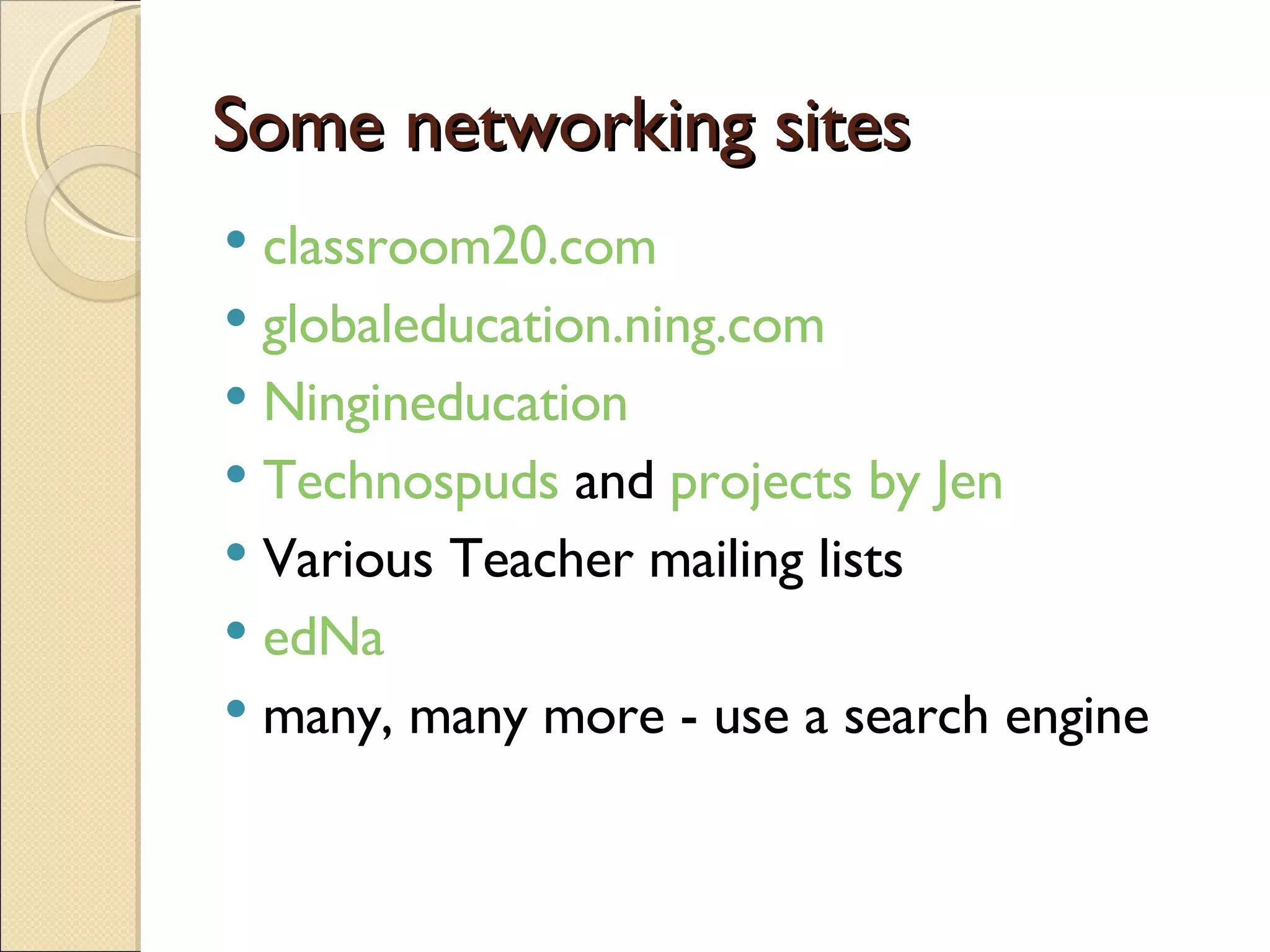 Some networking sites classroom20.com globaleducation.ning.com Ningineducation Technospuds  and  projects by Jen Various Teacher mailing lists edNa   many, many more - use a search engine 