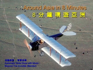 88 分 鐘 環 遊 亞 洲分 鐘 環 遊 亞 洲
Around Asia in 8 MinutesAround Asia in 8 Minutes
自動換頁自動換頁 -- 背景音樂背景音樂
Automatic Slide Show with Music ;Automatic Slide Show with Music ;
Beyond The InvisibleBeyond The Invisible (Bandari)(Bandari)
 