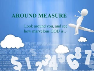 AROUND MEASURE
   Look around you, and see
   how marvelous GOD is…
 