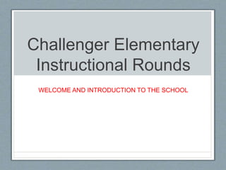 Challenger Elementary 
Instructional Rounds 
WELCOME AND INTRODUCTION TO THE SCHOOL 
 