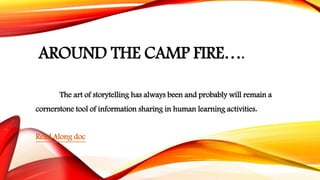 AROUND THE CAMP FIRE….
The art of storytelling has always been and probably will remain a
cornerstone tool of information sharing in human learning activities.
Read Along doc
 