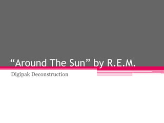 “Around The Sun” by R.E.M.
Digipak Deconstruction

 