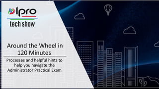 Around the Wheel in
120 Minutes
Processes and helpful hints to
help you navigate the
Administrator Practical Exam
 