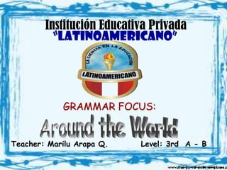 Institución Educativa Privada
          “LATINOAMERICANO”




            GRAMMAR FOCUS:


Teacher: Marilu Arapa Q.   Level: 3rd A - B
 