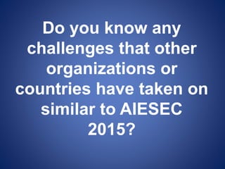 Do you know any
challenges that other
organizations or
countries have taken on
similar to AIESEC
2015?
 