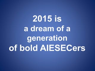 2015 is
a dream of a
generation
of bold AIESECers
 