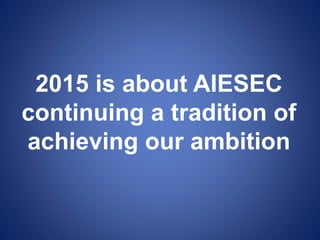 2015 is about AIESEC
continuing a tradition of
achieving our ambition
 