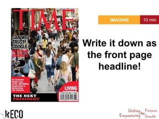 IMAGINE 10 min
Write it down as
the front page
headline!
 