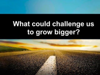 What could challenge us
to grow bigger?
 