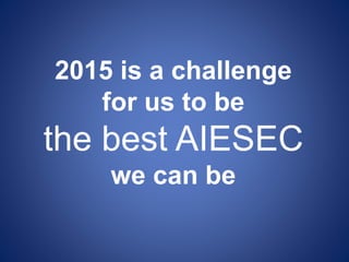 2015 is a challenge
for us to be
the best AIESEC
we can be
 