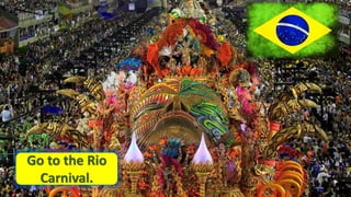 • brasil
Go to the Rio
Carnival.
 
