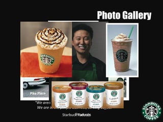 Photo Gallery
“We aren’t in the coffee business, serving people.
We are in the people business, serving coffee.”
Starbuck PartnerProducts
 