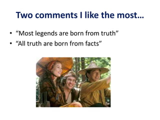 Two comments I like the most…
• “Most legends are born from truth”
• “All truth are born from facts”
 