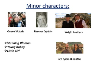 Minor characters:
Queen Victoria
Stunning Woman
Young Bobby
Little Girl
Steamer Captain Wright brothers
Ten tigers of Canton
 