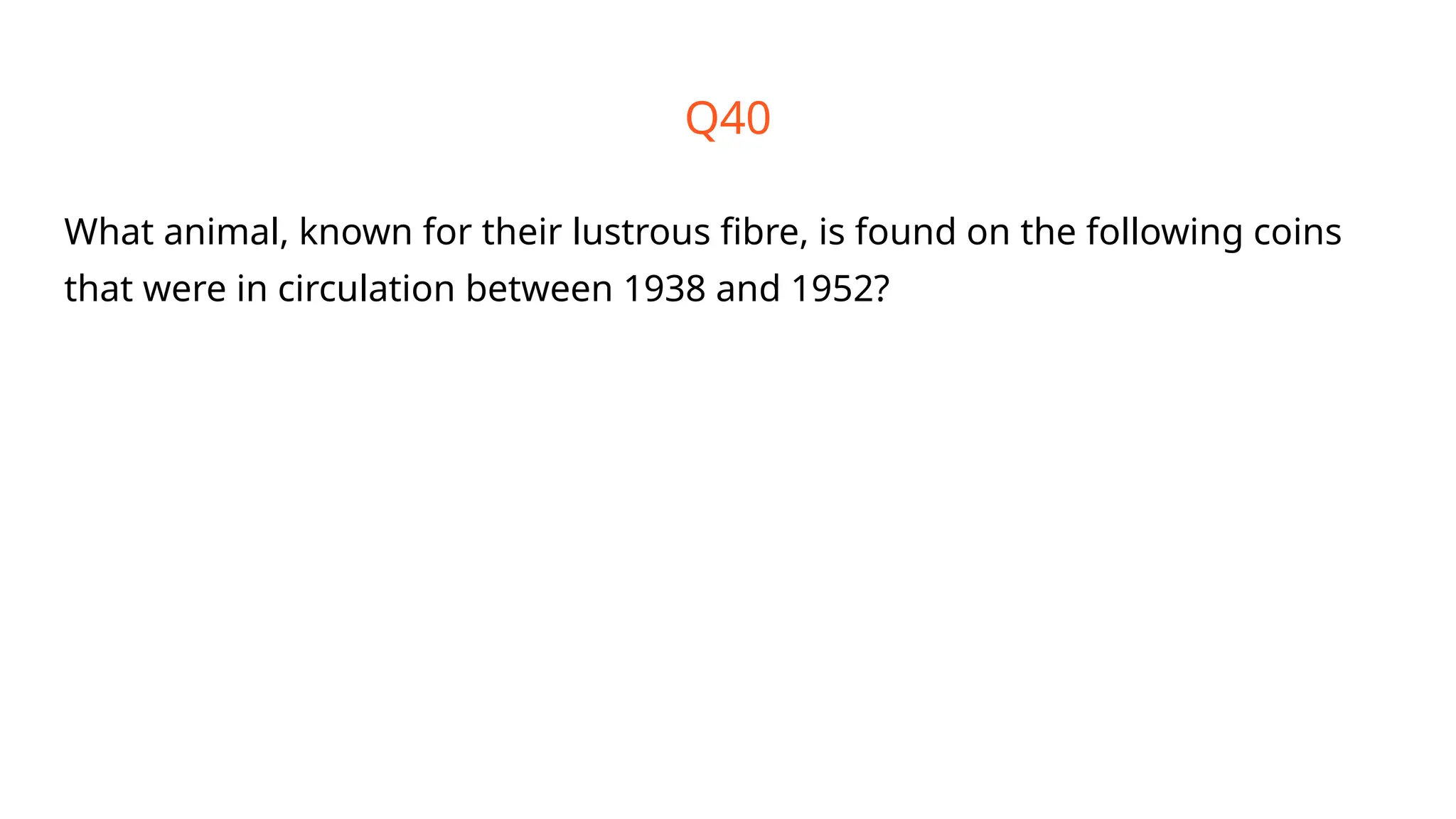 Q40
What animal, known for their lustrous fibre, is found on the following coins
that were in circulation between 1938 and 1952?
 