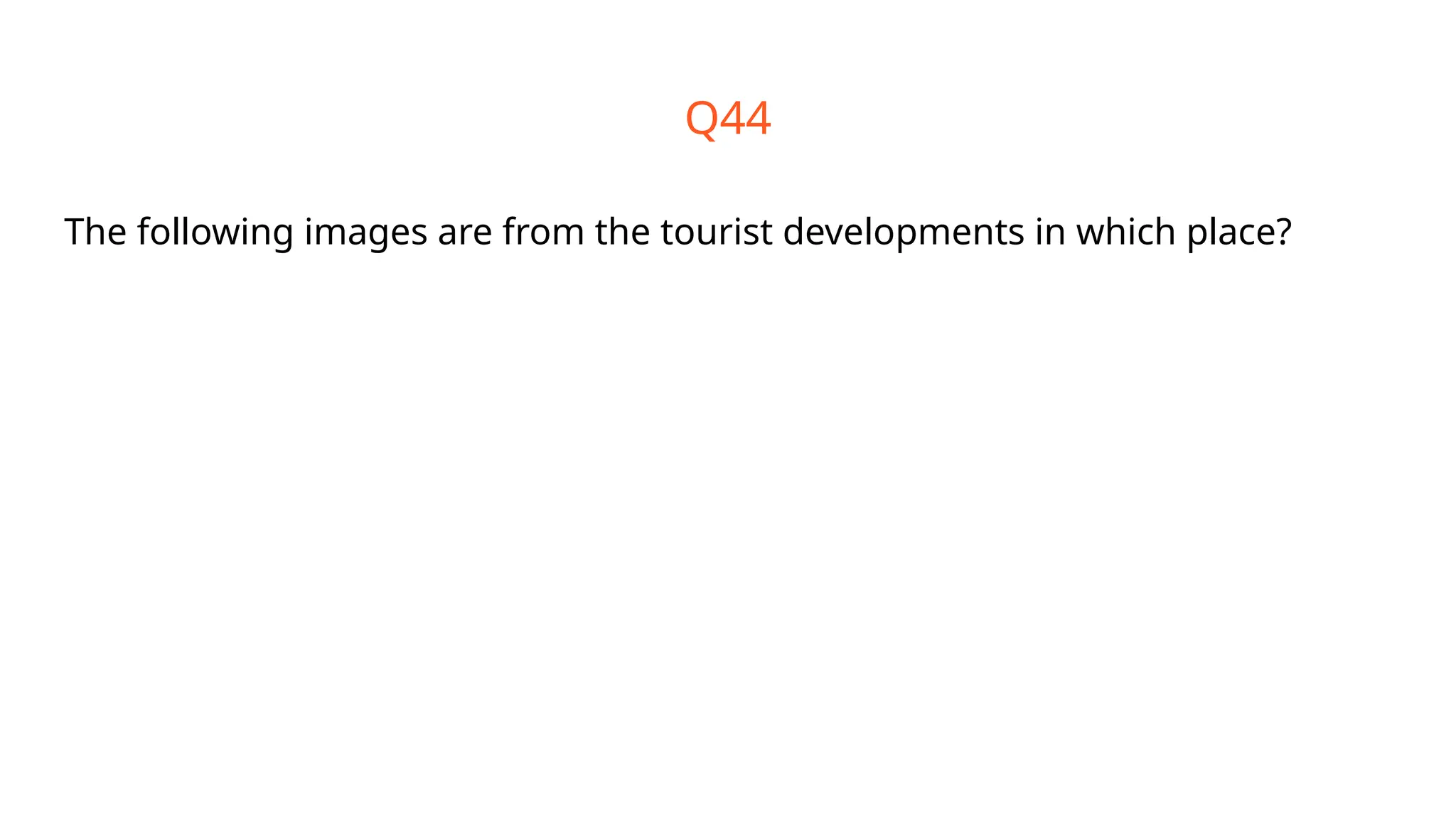 Q44
The following images are from the tourist developments in which place?
 