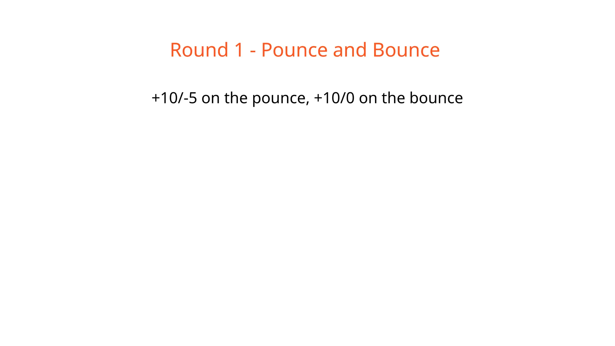 Round 1 - Pounce and Bounce
+10/-5 on the pounce, +10/0 on the bounce
 