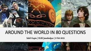 AROUND THE WORLD IN 80 QUESTIONS
Sahil Gupta | XLRI Jamshedpur | 9 Feb 2019
 
