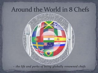 ~ the life and perks of being globally renowned chefs
 