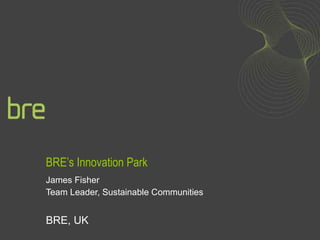 BRE’s Innovation Park James Fisher Team Leader, Sustainable Communities BRE, UK 