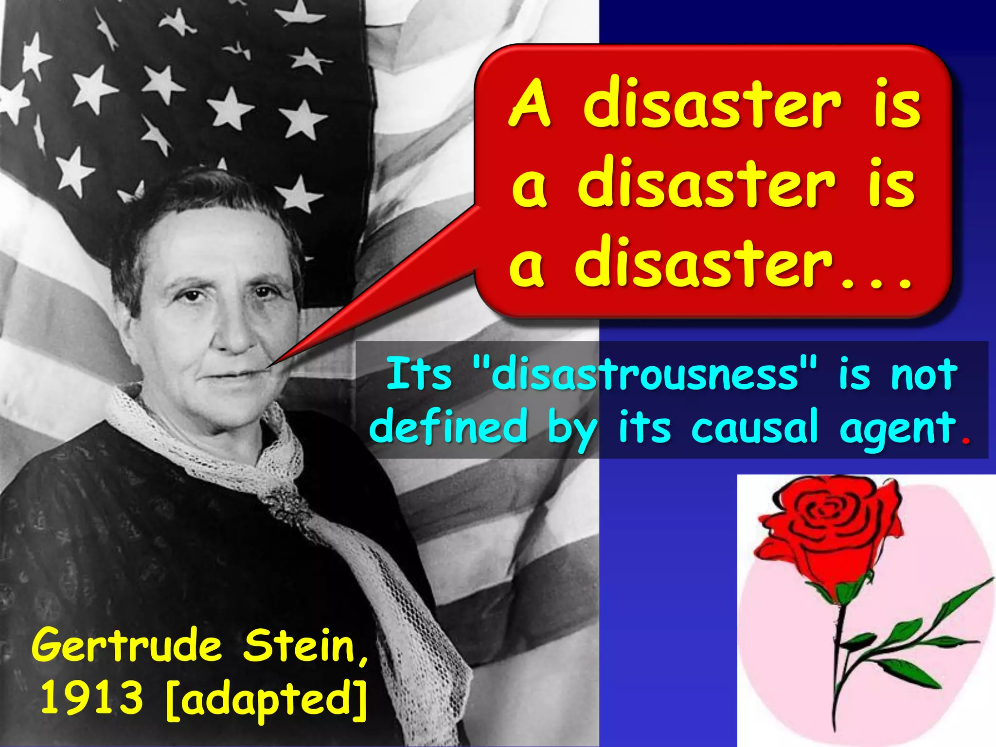Gertrude Stein,
1913 [adapted]
A disaster is
a disaster is
a disaster...
Its "disastrousness" is not
defined by its causal agent.
 